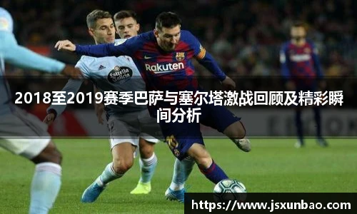 2018至2019赛季巴萨与塞尔塔激战回顾及精彩瞬间分析
