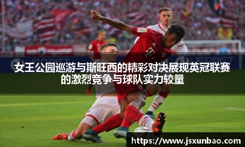 女王公园巡游与斯旺西的精彩对决展现英冠联赛的激烈竞争与球队实力较量