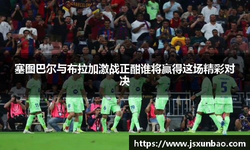 塞图巴尔与布拉加激战正酣谁将赢得这场精彩对决
