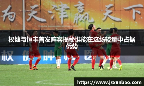 权健与恒丰首发阵容揭秘谁能在这场较量中占据优势