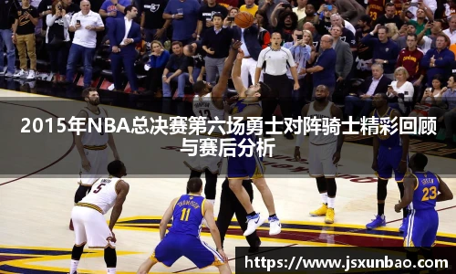 2015年NBA总决赛第六场勇士对阵骑士精彩回顾与赛后分析